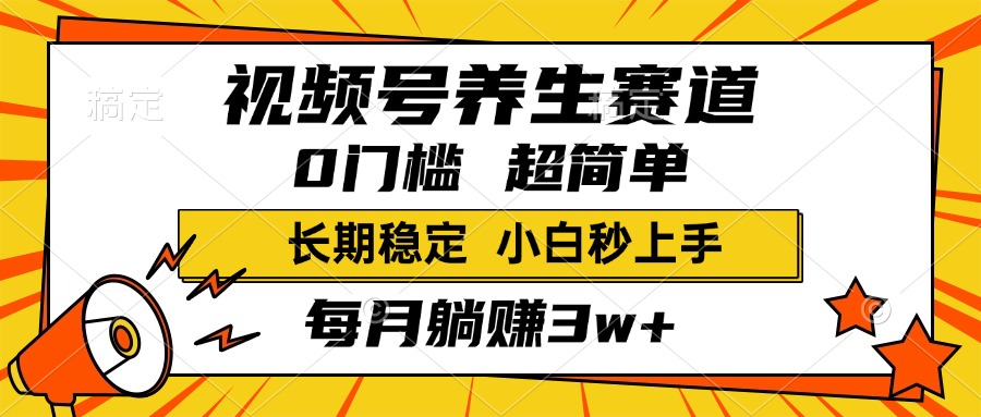视频号养生赛道，一条视频2000+，超简单，小白轻松月入3w+，长期稳定-行行副业