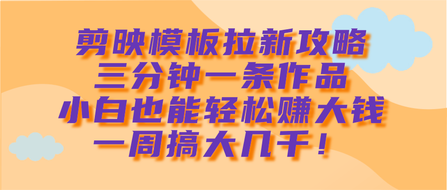 剪映模板拉新攻略，三分钟一条作品，小白也能轻松赚大钱，一周搞大几千！-行行副业