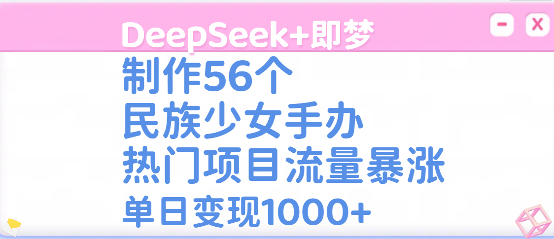 DeepSeek+即梦制作56个民族少女手办，热门项目流量暴涨，单日变现1000+-行行副业