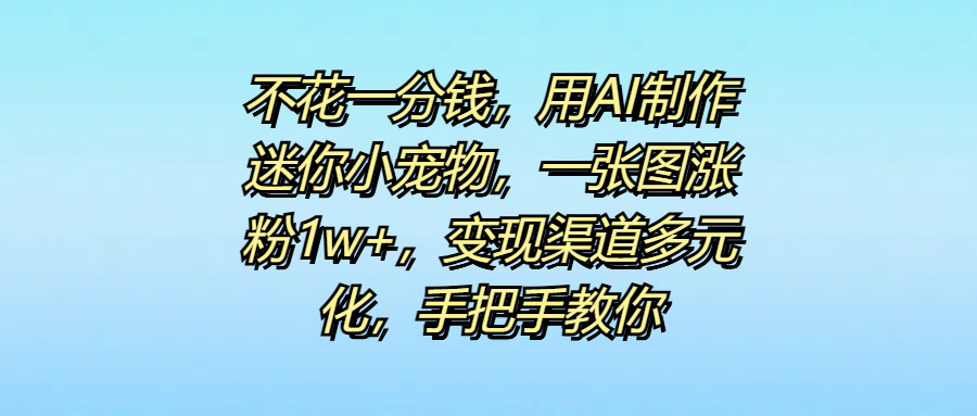 不花一分钱，用AI制作迷你小宠物，一张图涨粉1w+，变现渠道多元化，手把手教你-行行副业