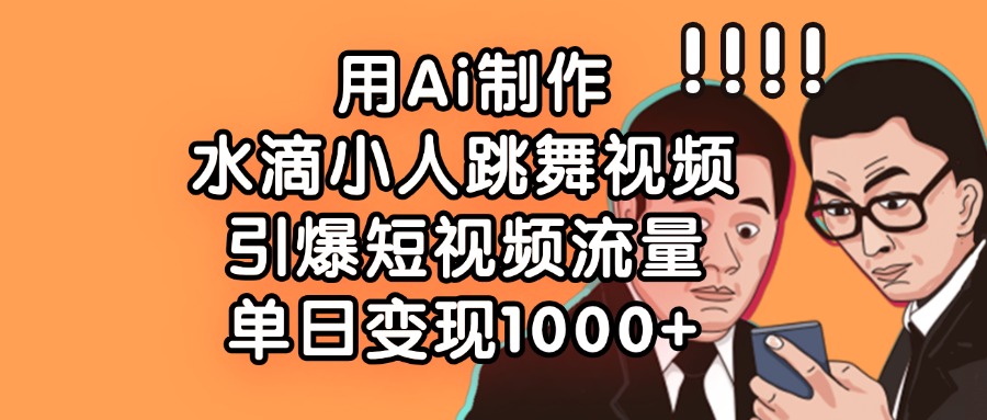 用Ai制作水滴小人跳舞视频，引爆短视频流量，单日变现1000+-行行副业