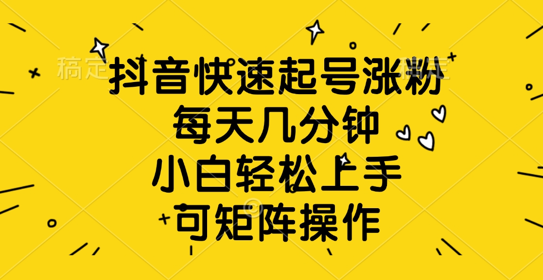 抖音快速起号涨粉，每天几分钟，小白轻松上手、可矩阵操作-行行副业