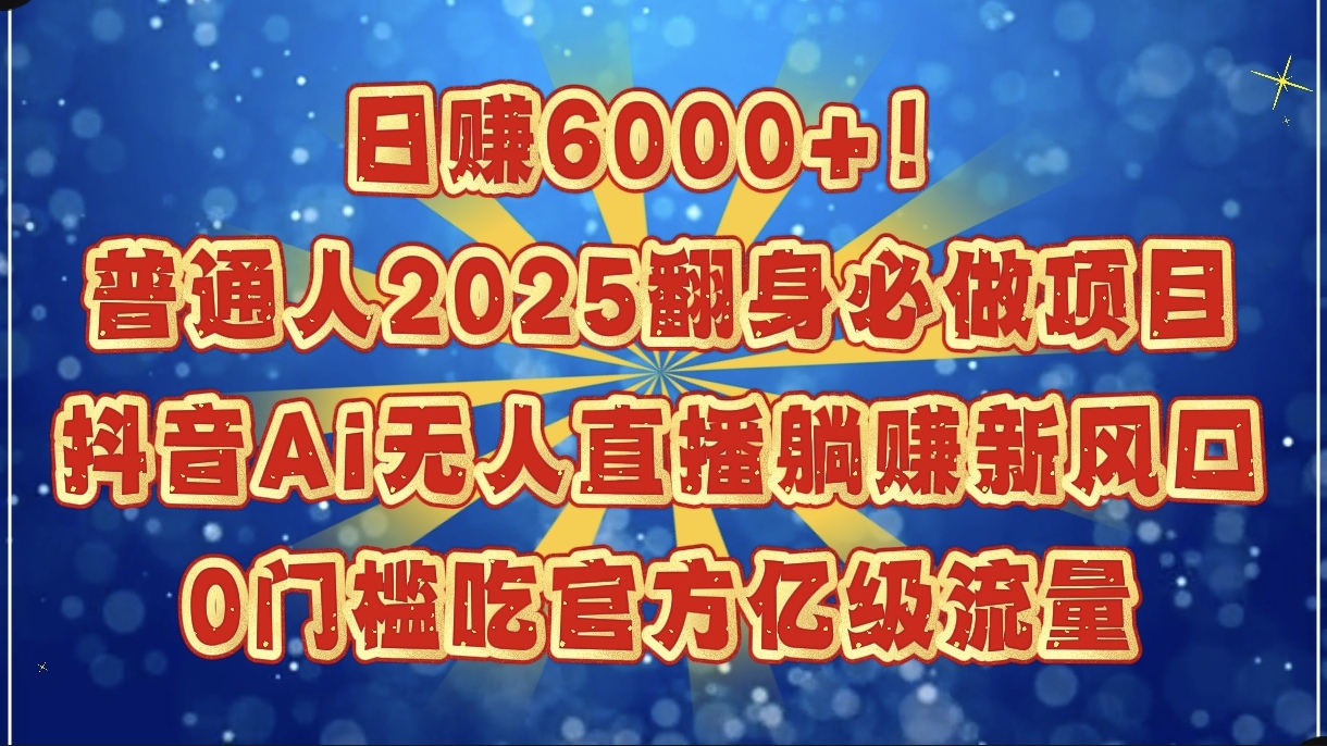 日赚6000+！普通人2025翻身必做项目，抖音Ai无人直播躺赚新风口，0门槛吃官方亿级流量-行行副业