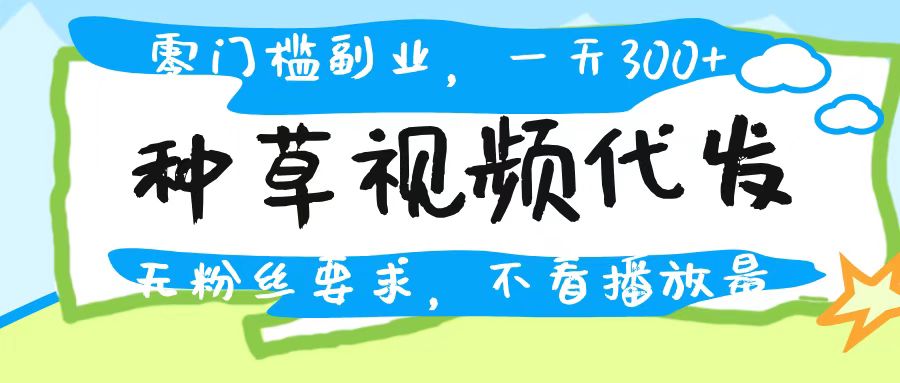 种草视频代发，无门槛日入300+，无粉丝要求，不看播放量-行行副业