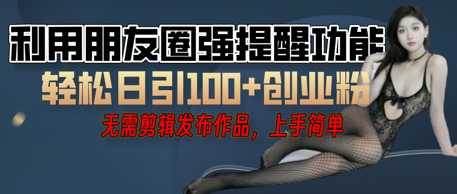 利用微信朋友圈”小红点”功能，引流精准创业粉，无需剪辑视频，发布作品，单人单日引流100+创业粉！-行行副业