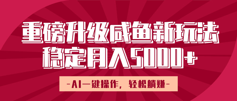 重磅升级咸鱼新玩法，AI一键操作，轻松躺赚，稳定月入5000+-行行副业