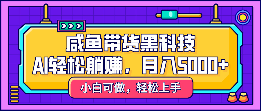咸鱼带货黑科技，AI轻松躺赚，稳定月入5000+-行行副业
