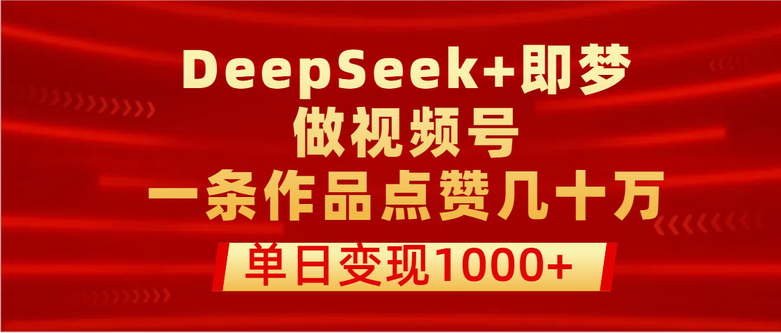 用DeepSeek+即梦做视频号，一条作品点赞几十万，单日变现1000+-行行副业