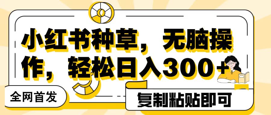 全网首发小红书种草，无脑操作，复制粘贴即可，轻松日入300+-行行副业