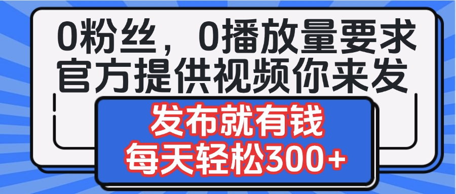 0粉丝要求0播放量要求，官方提供视频你来发  发布就有钱，每天轻松300+-行行副业