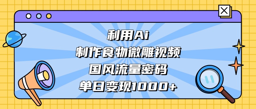 利用Ai制作食物微雕视频，国风流量密码，单日变现1000+-行行副业