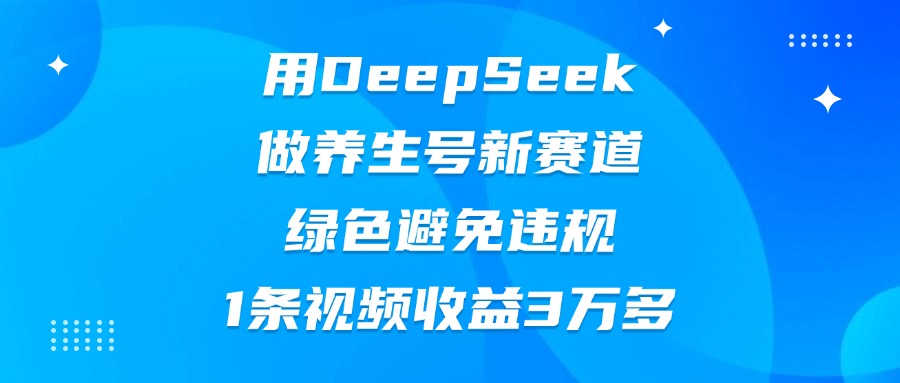 用DeepSeek做养生号新赛道，绿色避免违规，1条视频收益3万多-行行副业