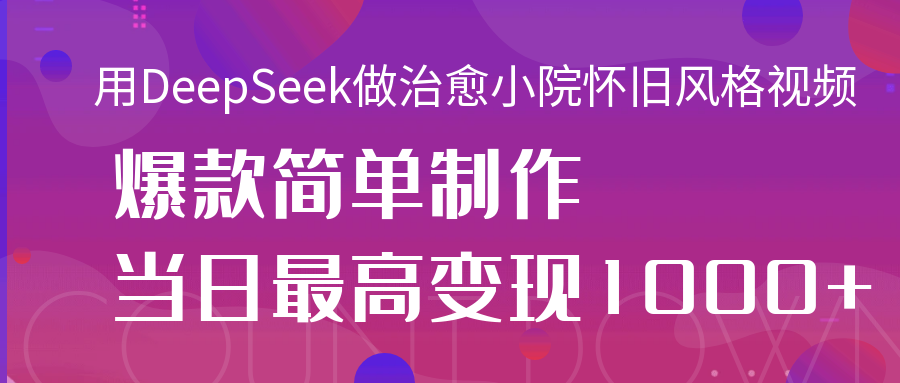 用DeepSeek做治愈小院怀旧风格视频，爆款轻松制作，当日最高变现1000+-行行副业
