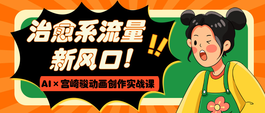 治愈系流量新风口！AI×宫崎骏动画创作实战课-行行副业
