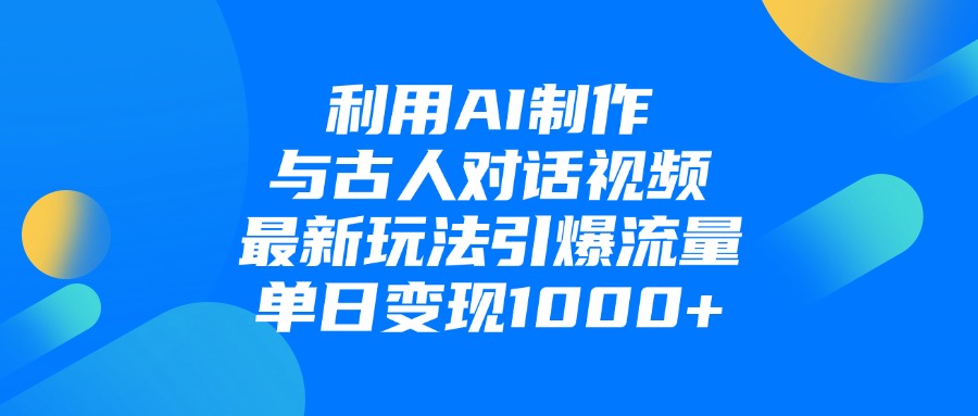 利用AI制作与古人对话的视频，最新玩法引爆流量，单日变现1000+-行行副业