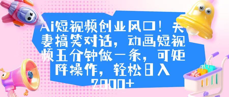 Ai短视频创业风口！夫妻搞笑对话，动画短视频五分钟做一条，可矩阵操作，轻松日入 2000+-行行副业