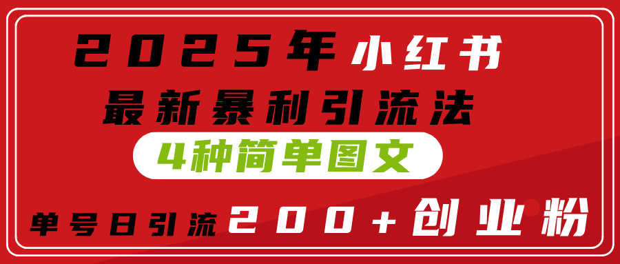 2025年小红书最新暴利引流法，4种简单图文，单号日引流200+创业粉(附无脑抄模板）-行行副业