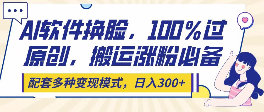 Ai软件换脸，100％过原创，搬运涨粉必备，配套多种变现模式，日入300+-行行副业