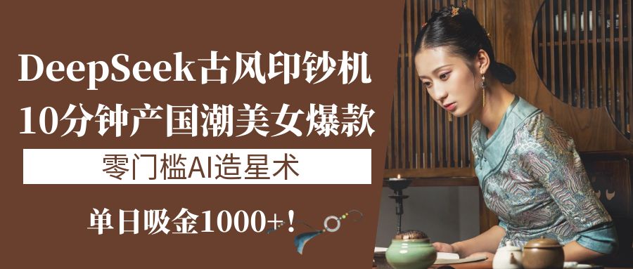 《DeepSeek古风印钞机：10分钟产国潮美女爆款，单日吸金1000+！零门槛AI造星术》-行行副业