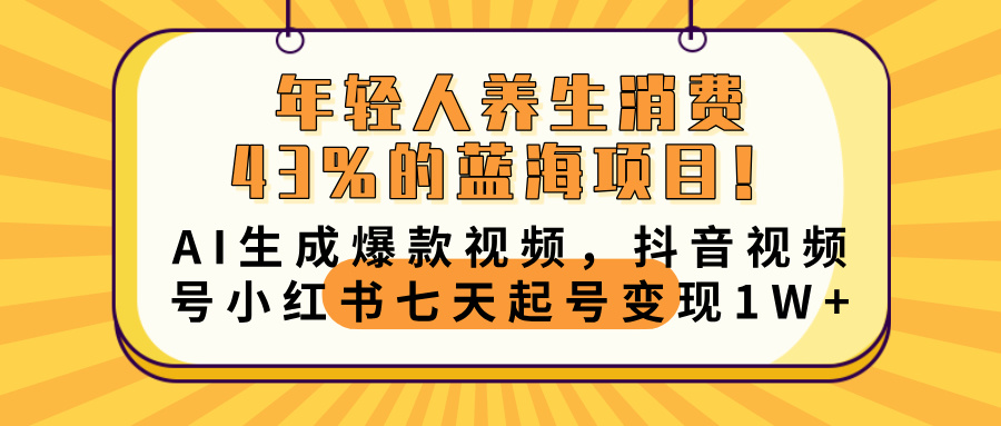 年轻人养生消费43%的蓝海项目！AI生成爆款视频，抖音视频号小红书七天起号变现10000+-行行副业
