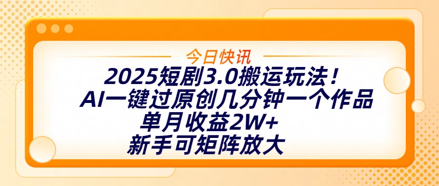 2025短剧3.0搬运玩法！AI一键过原创，几分钟一个作品，单月收益2W+，新手可矩阵放大-行行副业