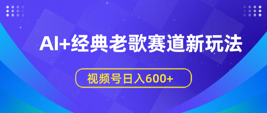 AI+经典老歌赛道新玩法，视频号日入600+-行行副业