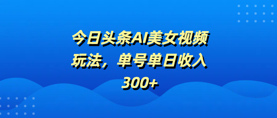 今日头条AI美女视频玩法，单号单日收入300+-行行副业