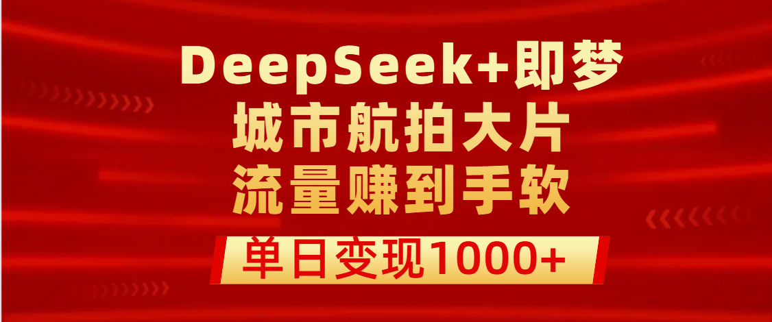 用DeepSeek+即梦做城市航拍大片，流量赚到手软，单日变现1000+-行行副业