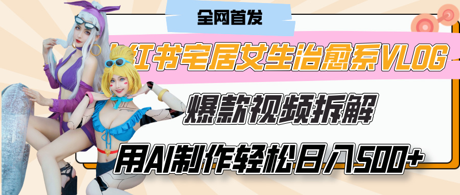 小红书宅居女生治愈系VLOG爆款视频拆解，用AI制作也能轻松日入500+，有手就行！-行行副业