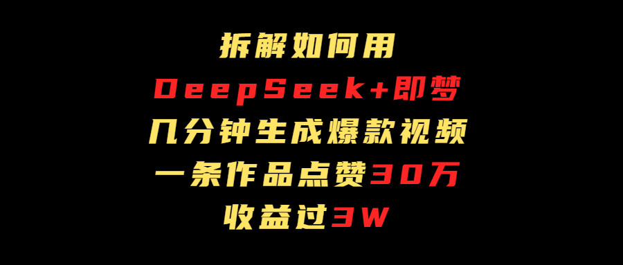 拆解如何用deep seek+即梦做爆款短视频，一条作品收益过3万-行行副业