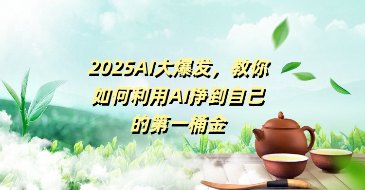 2025AI大爆发，教你如何利用AI挣到自己的第一桶金-行行副业