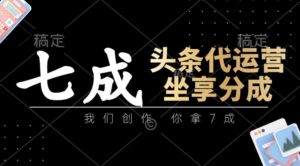头条代运营——我们创作，你拿7成，简单操作，坐享分成-行行副业