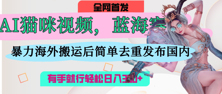 AI猫咪视频蓝海赛道，操作简单，直接海外搬运，简单去重，操作简单，有手就行日入500+-行行副业