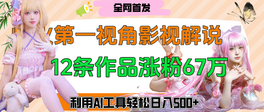 爆火第一人称视角影视解说，12条作品涨粉67万，巧用AI工具，轻松日入500+-行行副业