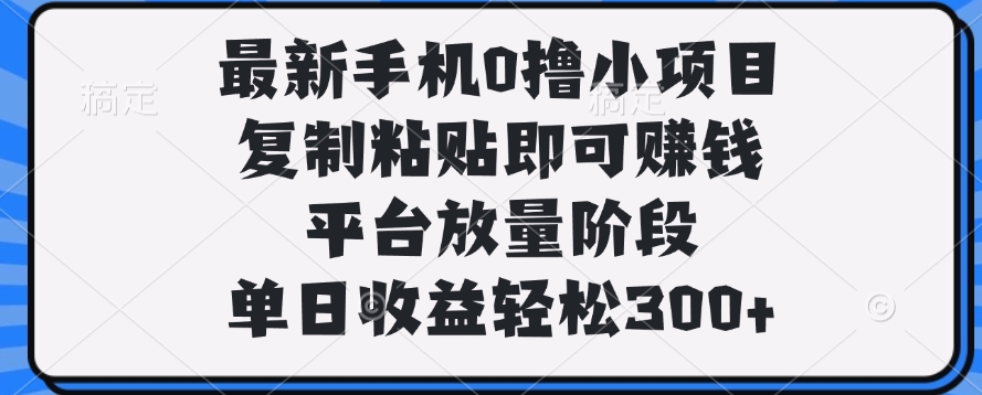 最新手机0撸小项目，复制粘贴即可赚钱，单日收益轻松300+-行行副业