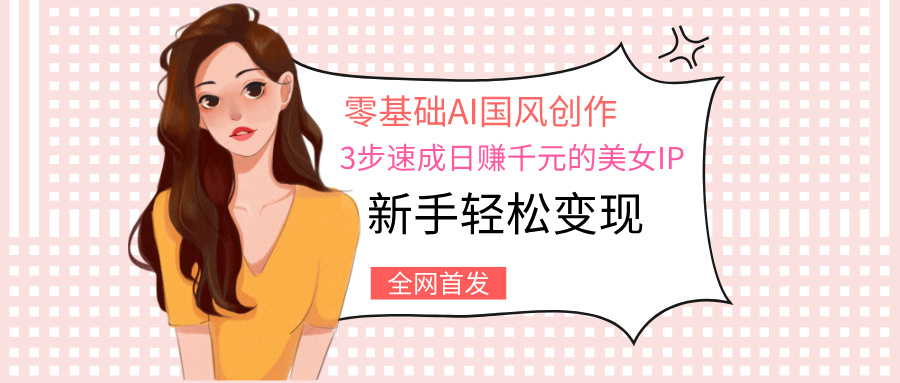 零基础AI国风创作：3步速成日赚千元的美女IP，新手轻松变现-行行副业