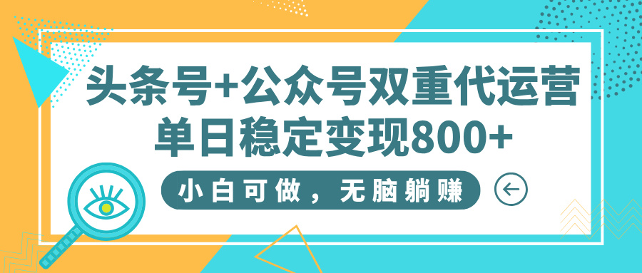 头条号+公众号双重代运营，小白可做，无脑躺赚，单日稳定变现800+-行行副业