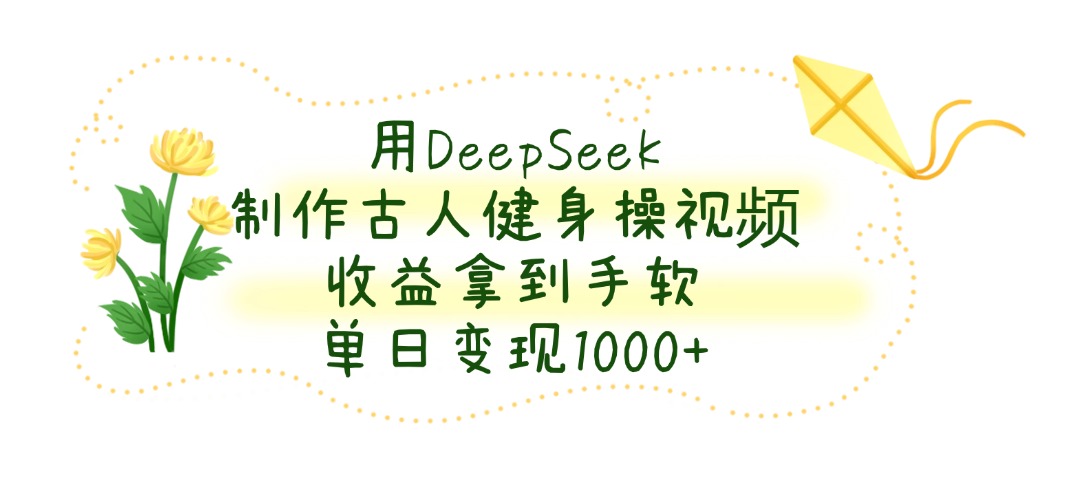 用DeepSeek制作古人健身操视频，收益拿到手软，单日变现1000+-行行副业