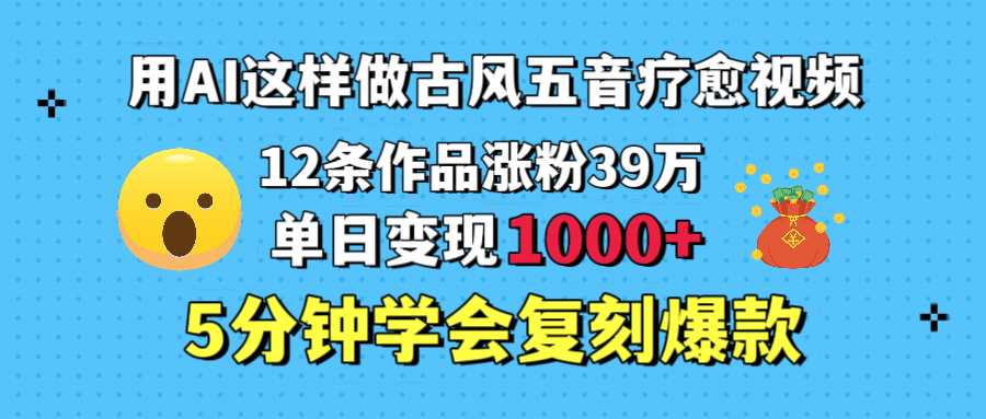 用AI这样做古风五音疗愈视频，12条作品涨粉39万，单日变现1000＋，五分钟学会复刻爆款-行行副业