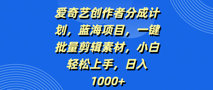爱奇艺创作者分成计划，蓝海项目，一键批量剪辑素材，小白轻松上手，日入1000+-行行副业