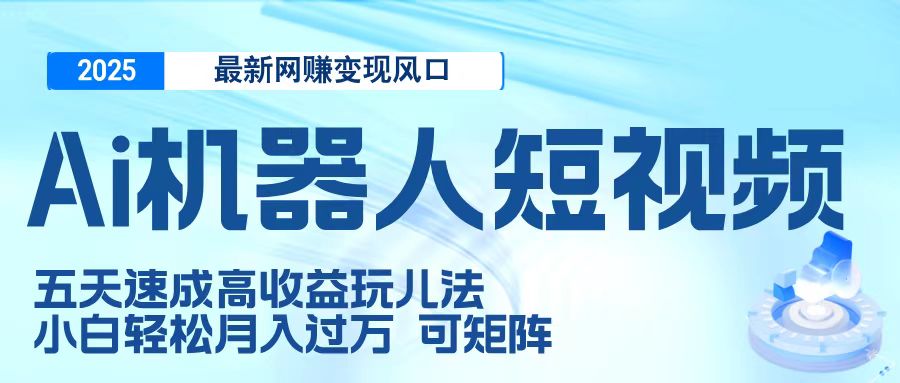 二零二五最新网赚变现风口，Ai 机器人短视频，五天速成高收益玩儿法，小白轻松月入过万，可矩阵-行行副业
