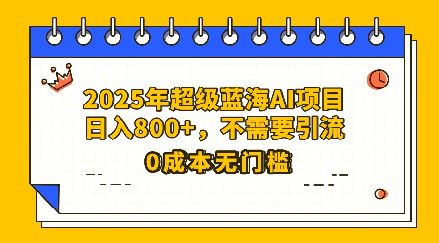 25年超级蓝海AI项目日入800+，不需要引流零成本-行行副业