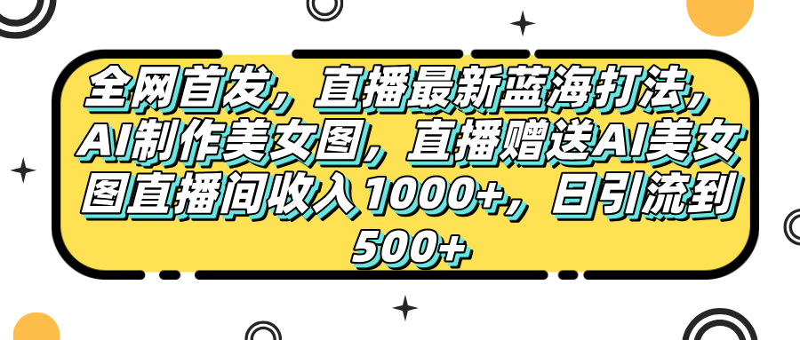 全网首发，直播最新蓝海打法，AI制作美女图，直播赠送AI美女图直播间收入1000+，日引流到500+，-行行副业