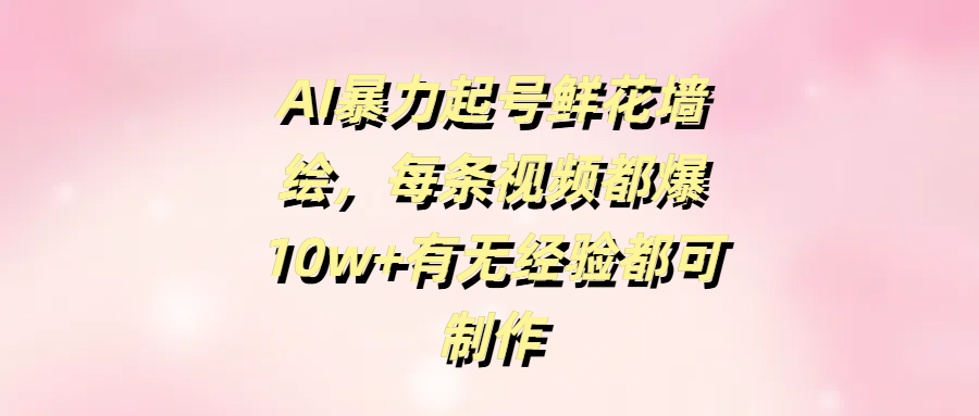 AI暴力起号鲜花墙绘，每条视频都爆10w+有无经验都可制作-行行副业