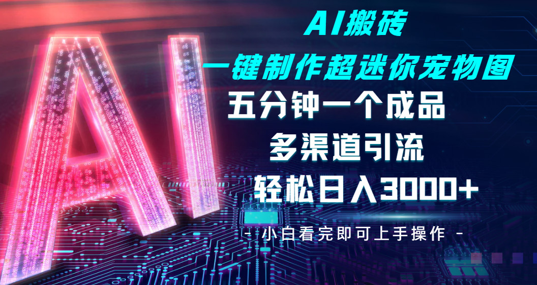 Ai 搬砖一键制作超迷你宠物图，五分钟一个成品，多渠道引流，轻松日入 3000-行行副业