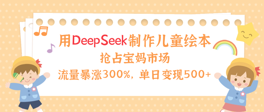 用Deepseek制作儿童绘本，流量暴涨300%，抢占宝妈儿童市场，单日变现500+！-行行副业