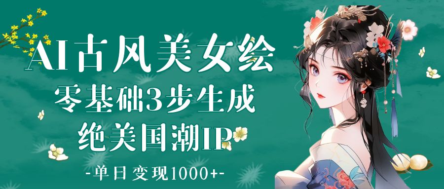 AI古风美女绘：零基础3步生成绝美国潮IP 单日变现1000+-行行副业