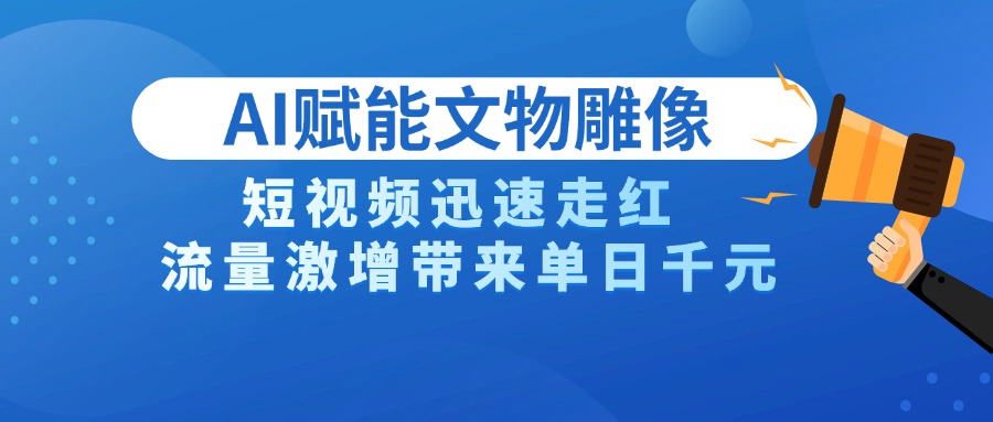 AI技术赋能文物雕像创作，短视频迅速走红，流量激增带来单日千元-行行副业