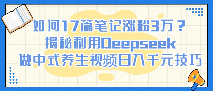 如何17篇笔记涨粉3万？揭秘利用Deepseek做中式养生视频日入千元技巧-行行副业