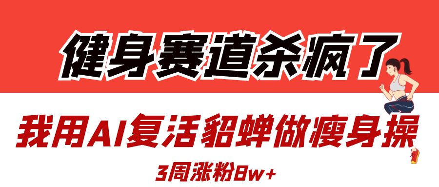 健身赛道杀疯了？我用AI复活貂蝉做瘦身操，3周涨粉8W-行行副业